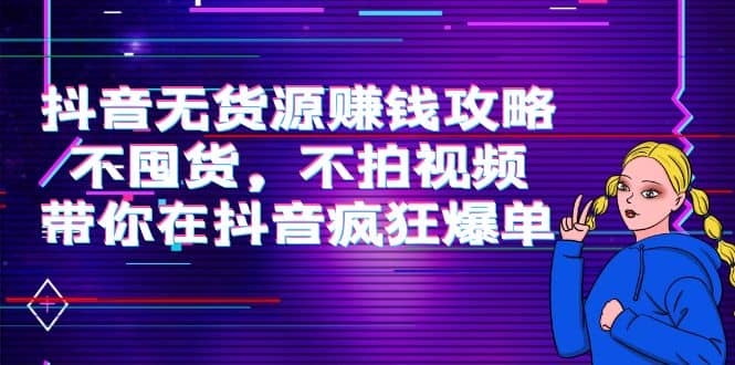 抖音无货源赚钱攻略，不囤货，不拍视频，带你在抖音疯狂爆单网创吧-网创项目资源站-副业项目-创业项目-搞钱项目左姐网创