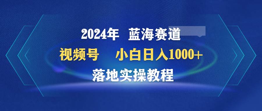 2024年蓝海赛道 视频号  小白日入1000+ 落地实操教程网创吧-网创项目资源站-副业项目-创业项目-搞钱项目左姐网创