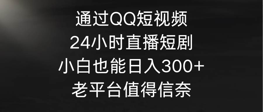 通过QQ短视频、24小时直播短剧，小白也能日入300+，老平台值得信奈网创吧-网创项目资源站-副业项目-创业项目-搞钱项目左姐网创