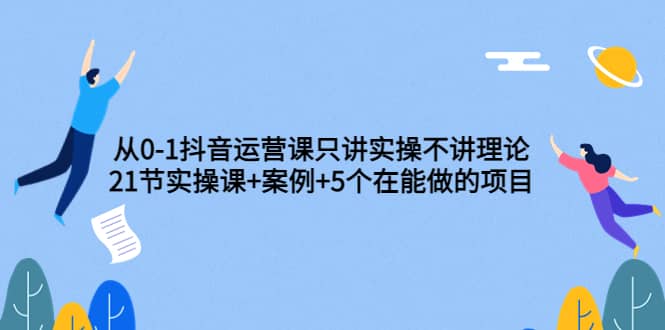 从0-1抖音运营课只讲实操不讲理论：21节实操课+案例+5个在能做的项目网创吧-网创项目资源站-副业项目-创业项目-搞钱项目左姐网创