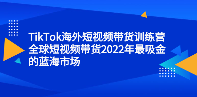 TikTok海外短视频带货训练营，全球短视频带货2022年最吸金的蓝海市场网创吧-网创项目资源站-副业项目-创业项目-搞钱项目左姐网创