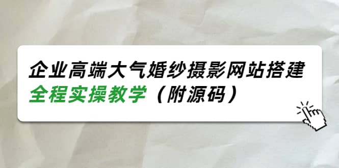 企业高端大气婚纱摄影网站搭建，全程实操教学（附源码）网创吧-网创项目资源站-副业项目-创业项目-搞钱项目左姐网创