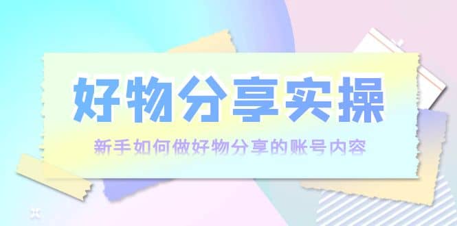好物分享实操：新手如何做好物分享的账号内容，实操教学网创吧-网创项目资源站-副业项目-创业项目-搞钱项目左姐网创