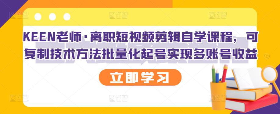 KEEN老师·离职短视频剪辑自学课程，可复制技术方法批量化起号实现多账号收益网创吧-网创项目资源站-副业项目-创业项目-搞钱项目左姐网创