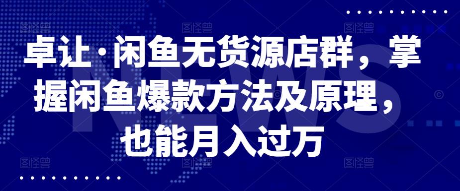 卓让·闲鱼无货源店群，掌握闲鱼爆款方法及原理，也能月入过万网创吧-网创项目资源站-副业项目-创业项目-搞钱项目左姐网创