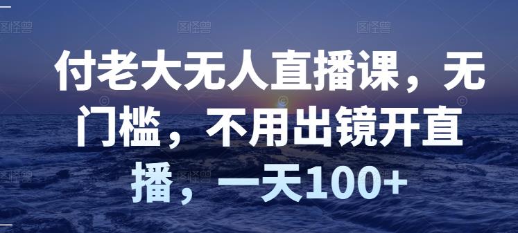 付老大无人直播课，无门槛，不用出镜开直播，一天100+网创吧-网创项目资源站-副业项目-创业项目-搞钱项目左姐网创
