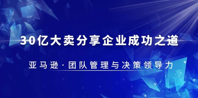 30·亿大卖·分享企业·成功之道-亚马逊·团队管理与决策领导力网创吧-网创项目资源站-副业项目-创业项目-搞钱项目左姐网创
