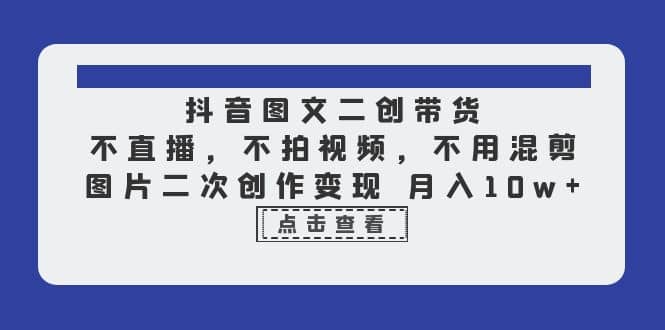 抖音图文二创带货，不直播，不拍视频，不用混剪，图片二次创作变现 月入10w网创吧-网创项目资源站-副业项目-创业项目-搞钱项目左姐网创