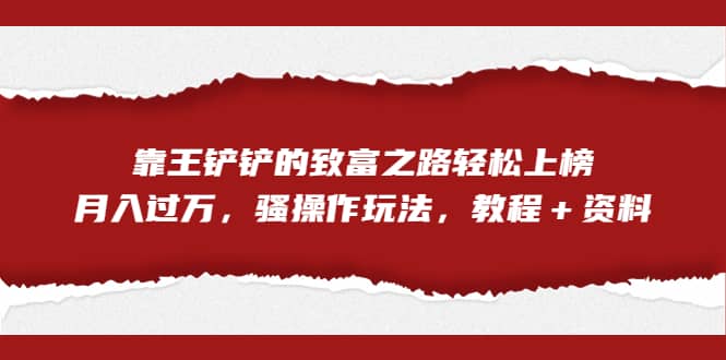 全网首发，靠王铲铲的致富之路轻松上榜，月入过万，骚操作玩法，教程＋资料网创吧-网创项目资源站-副业项目-创业项目-搞钱项目左姐网创