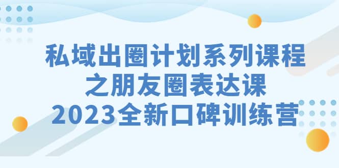 私域-出圈计划系列课程之朋友圈-表达课，2023全新口碑训练营网创吧-网创项目资源站-副业项目-创业项目-搞钱项目左姐网创