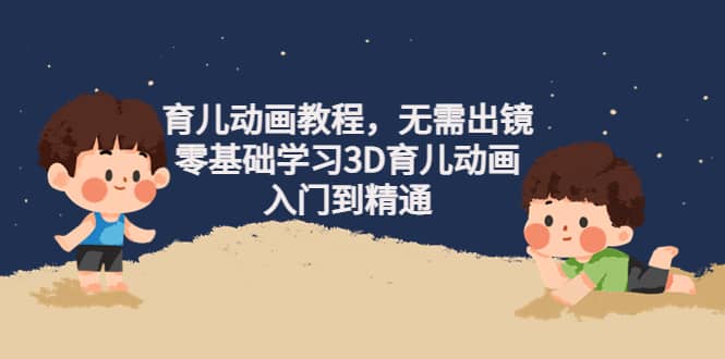 育儿动画教程，无需出镜，零基础学习3D育儿动画，入门到精通网创吧-网创项目资源站-副业项目-创业项目-搞钱项目左姐网创