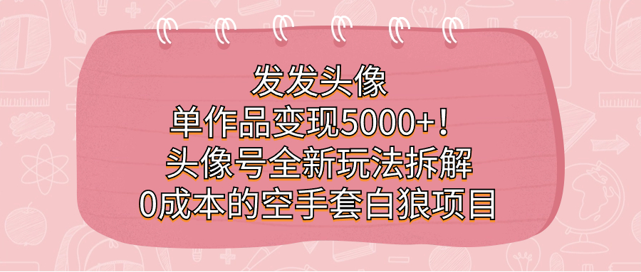 发发头像，单作品变现5000+！头像号全新玩法拆解，0成本的空手套白狼项目网创吧-网创项目资源站-副业项目-创业项目-搞钱项目左姐网创