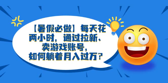 【暑假必做】每天花两小时，通过拉新、卖游戏账号，如何躺着月入过万？网创吧-网创项目资源站-副业项目-创业项目-搞钱项目左姐网创