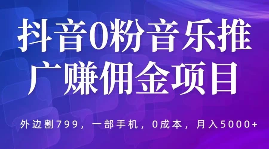 抖音0粉音乐推广赚佣金项目，外边割799，一部手机0成本就可操作，月入5000+网创吧-网创项目资源站-副业项目-创业项目-搞钱项目左姐网创