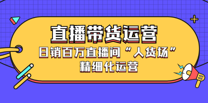 直播带货运营，销百万直播间“人货场”精细化运营网创吧-网创项目资源站-副业项目-创业项目-搞钱项目左姐网创