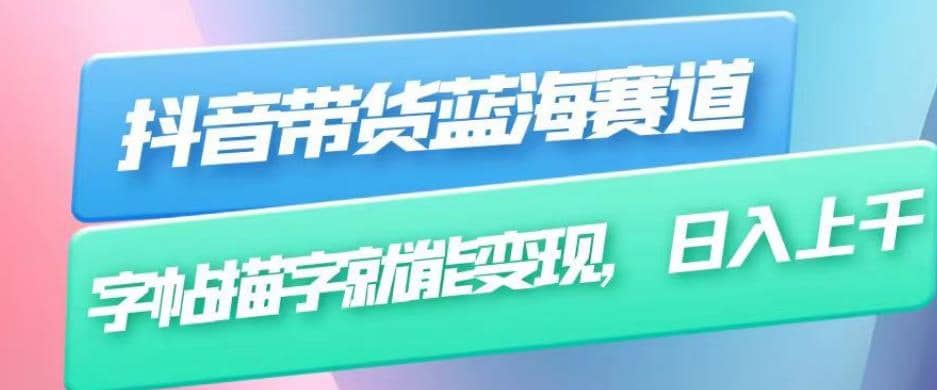 抖音带货蓝海赛道，无需真人出镜，字帖描字就能变现，日入上千（附带全套教程）网创吧-网创项目资源站-副业项目-创业项目-搞钱项目左姐网创
