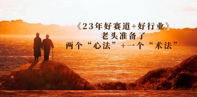 某收费文章《23年好赛道+好行业》老头准备了两个“心法”+一个“术法”网创吧-网创项目资源站-副业项目-创业项目-搞钱项目左姐网创