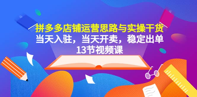 拼多多店铺运营思路与实操干货，当天入驻，当天开卖，稳定出单（13节课）网创吧-网创项目资源站-副业项目-创业项目-搞钱项目左姐网创