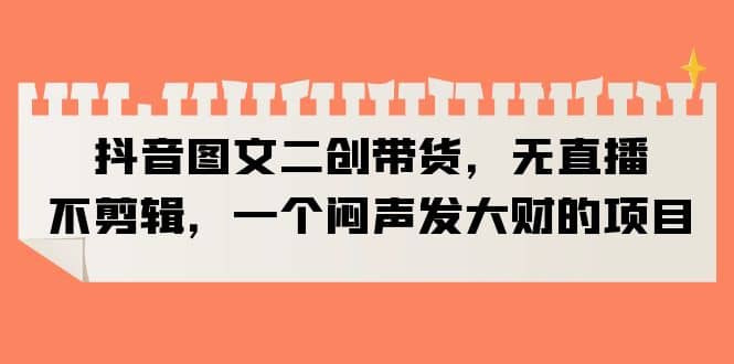 抖音图文二创带货，无直播，不剪辑，一个闷声发大财的项目网创吧-网创项目资源站-副业项目-创业项目-搞钱项目左姐网创