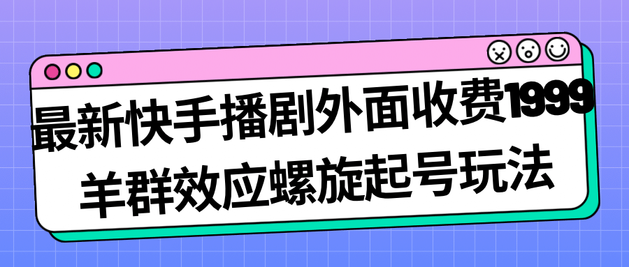 最新快手播剧外面收费1999羊群效应螺旋起号玩法配合流量日入几百完全没问题网创吧-网创项目资源站-副业项目-创业项目-搞钱项目左姐网创