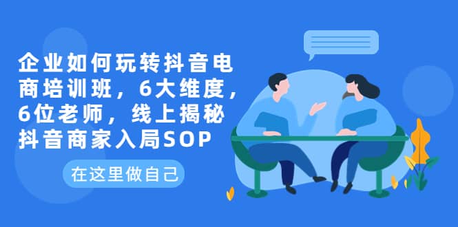 企业如何玩转抖音电商培训班，6大维度，6位老师，线上揭秘抖音商家入局SOP网创吧-网创项目资源站-副业项目-创业项目-搞钱项目左姐网创