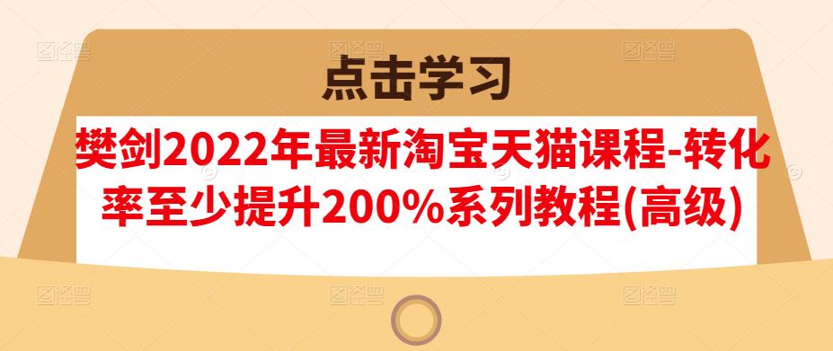 樊剑2022年最新淘宝天猫课程-转化率至少提升200%系列教程(高级)网创吧-网创项目资源站-副业项目-创业项目-搞钱项目左姐网创