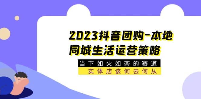2023抖音团购-本地同城生活运营策略 当下如火如荼的赛道·实体店该何去何从网创吧-网创项目资源站-副业项目-创业项目-搞钱项目左姐网创
