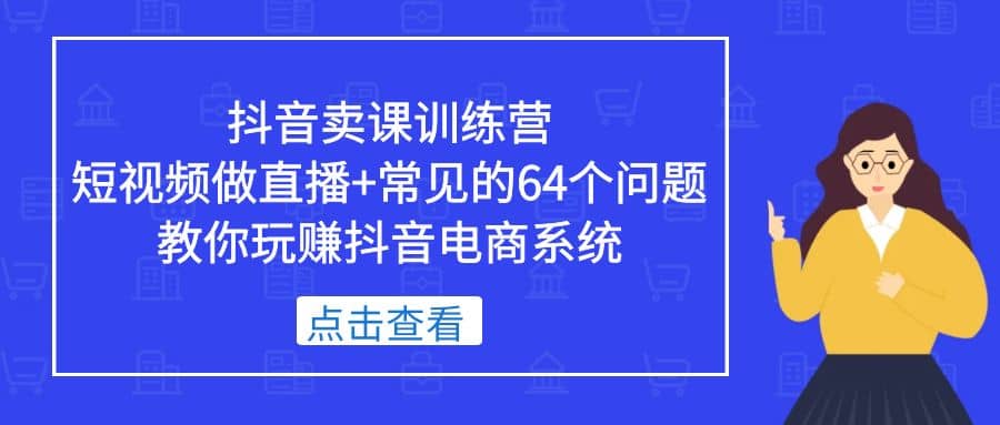 抖音卖课训练营，短视频做直播+常见的64个问题 教你玩赚抖音电商系统网创吧-网创项目资源站-副业项目-创业项目-搞钱项目左姐网创