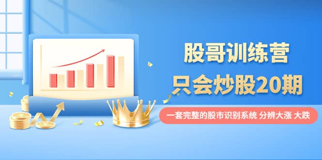 股哥训练营·只会炒股20期：一套完整的股市识别系统，分辨大涨、大跌网创吧-网创项目资源站-副业项目-创业项目-搞钱项目左姐网创