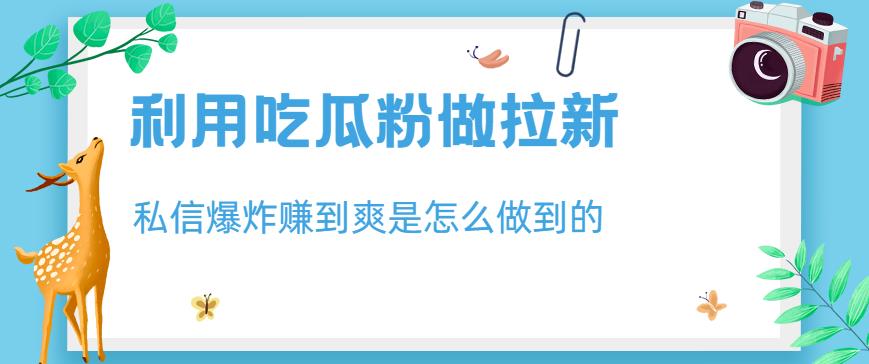 利用吃瓜粉做拉新，私信爆炸日入1000+赚到爽是怎么做到的【揭秘】网创吧-网创项目资源站-副业项目-创业项目-搞钱项目左姐网创
