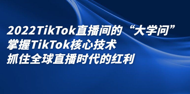 2022TikTok直播间的“大学问”，掌握TikTok核心技术，抓住全球直播时代的红利网创吧-网创项目资源站-副业项目-创业项目-搞钱项目左姐网创