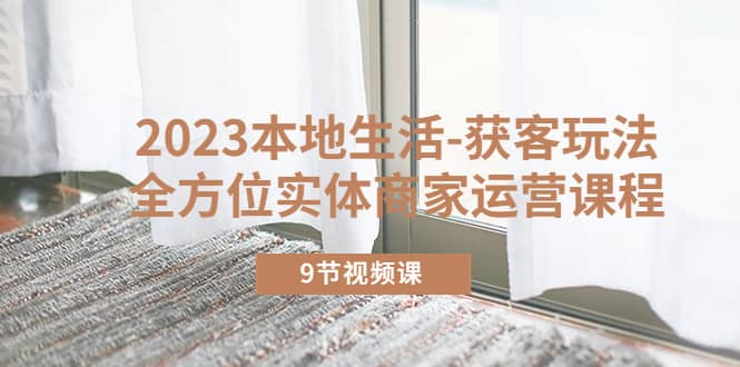 2023本地生活-获客玩法，全方位实体商家运营课程（9节视频课）网创吧-网创项目资源站-副业项目-创业项目-搞钱项目左姐网创
