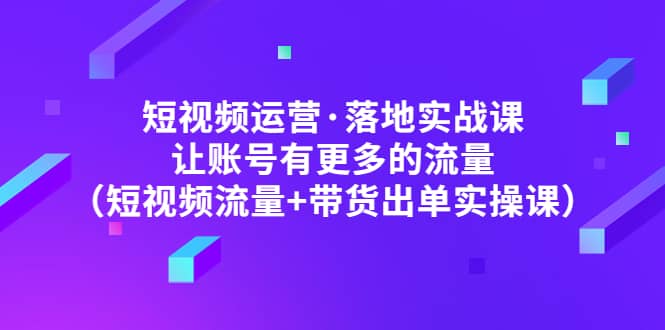 短视频运营·落地实战课 让账号有更多的流量（短视频流量+带货出单实操）网创吧-网创项目资源站-副业项目-创业项目-搞钱项目左姐网创