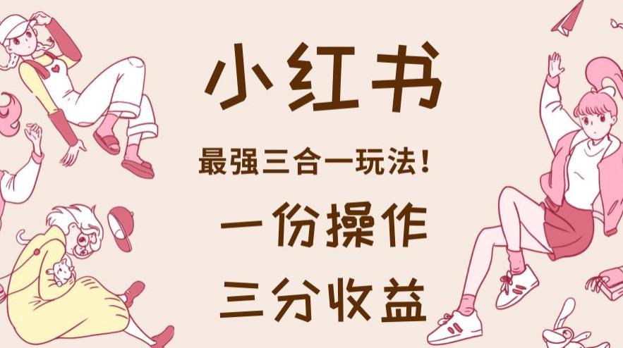 小红书最强三合一玩法，一份操作获得三份收益！【揭秘】网创吧-网创项目资源站-副业项目-创业项目-搞钱项目左姐网创