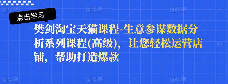 樊剑淘宝天猫课程-生意参谋数据分析系列课程(高级)，让您轻松运营店铺，帮助打造爆款网创吧-网创项目资源站-副业项目-创业项目-搞钱项目左姐网创