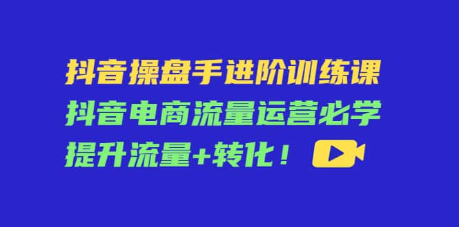 抖音操盘手进阶训练课：抖音电商流量运营必学，提升流量+转化网创吧-网创项目资源站-副业项目-创业项目-搞钱项目左姐网创