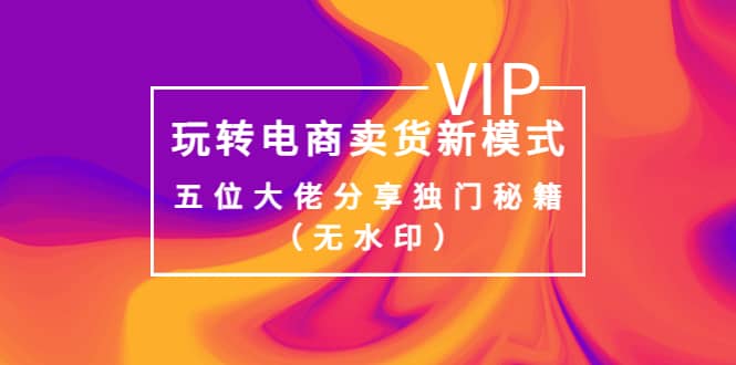 某收费培训：玩转电商卖货新模式，五位大佬分享独门秘籍（无水印）网创吧-网创项目资源站-副业项目-创业项目-搞钱项目左姐网创