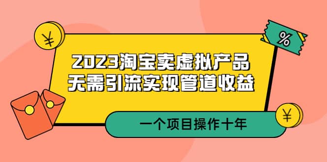 2023淘宝卖虚拟产品，无需引流实现管道收益 一个项目能操作十年网创吧-网创项目资源站-副业项目-创业项目-搞钱项目左姐网创