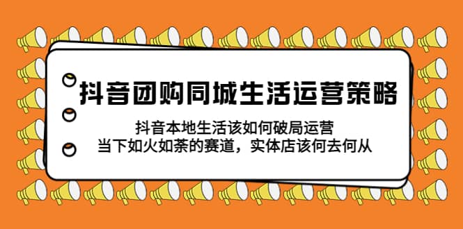 抖音团购同城生活运营策略，抖音本地生活该如何破局，实体店该何去何从网创吧-网创项目资源站-副业项目-创业项目-搞钱项目左姐网创