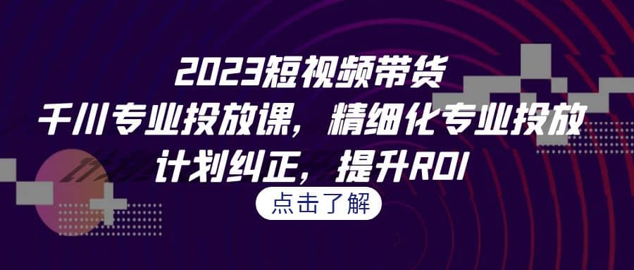 2023短视频带货-千川专业投放课，精细化专业投放，计划纠正，提升ROI网创吧-网创项目资源站-副业项目-创业项目-搞钱项目左姐网创