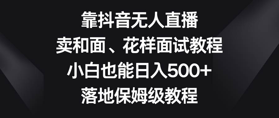 靠抖音无人直播，卖和面、花样面试教程，小白也能日入500+，落地保姆级教程网创吧-网创项目资源站-副业项目-创业项目-搞钱项目左姐网创