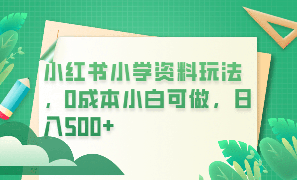 小红书小学资料玩法，0成本小白可做日入500+（教程+资料）网创吧-网创项目资源站-副业项目-创业项目-搞钱项目左姐网创