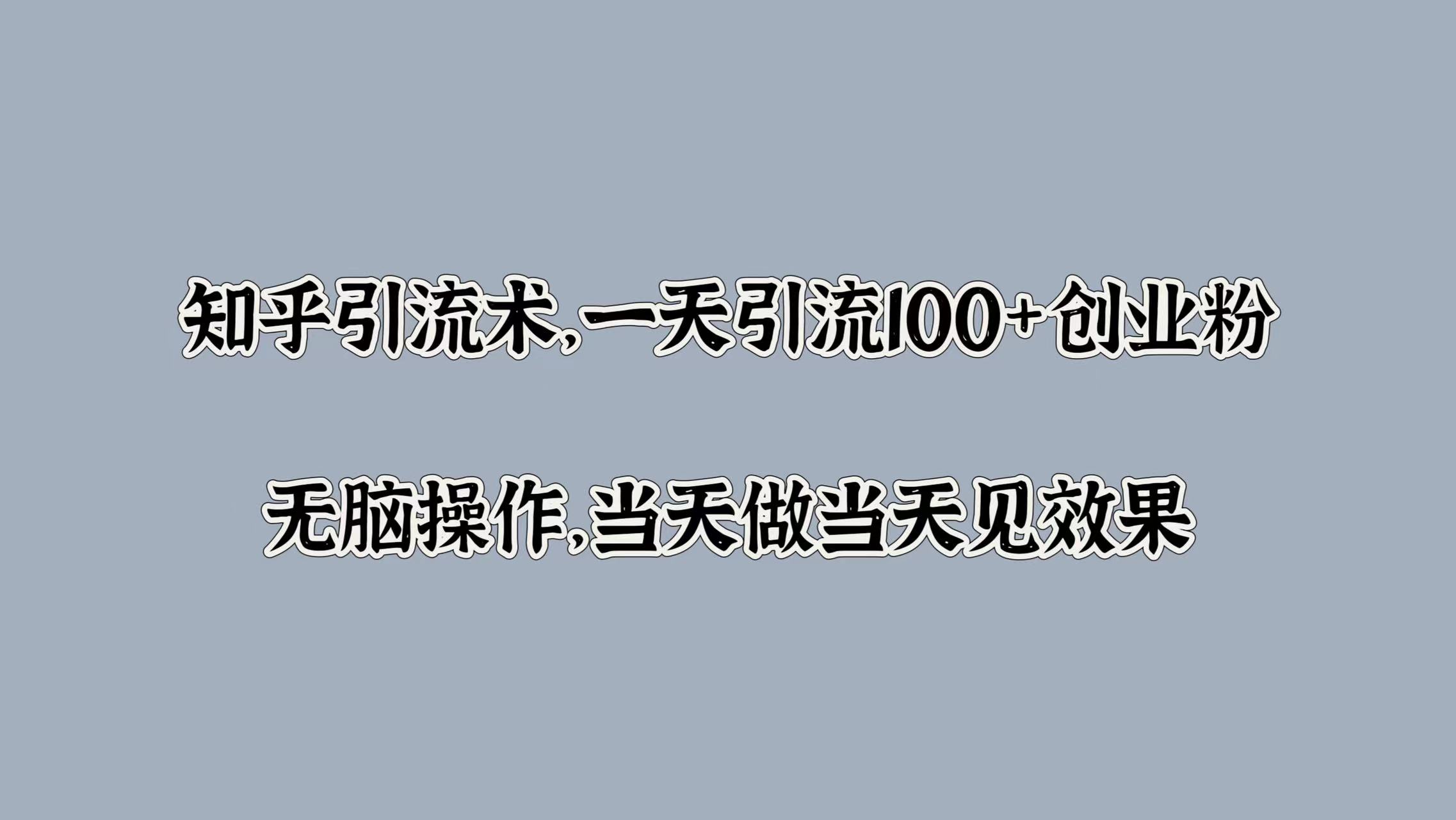 知乎引流术，一天引流100+创业粉，无脑操作，当天做当天见效果网创吧-网创项目资源站-副业项目-创业项目-搞钱项目左姐网创