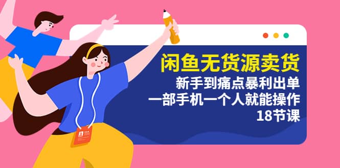 闲鱼无货源卖货：新手到痛点暴利出单，一部手机一个人就能操作（18节课）网创吧-网创项目资源站-副业项目-创业项目-搞钱项目左姐网创