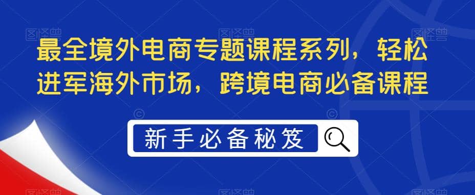 最全境外电商专题课程系列，轻松进军海外市场，跨境电商必备课程网创吧-网创项目资源站-副业项目-创业项目-搞钱项目左姐网创