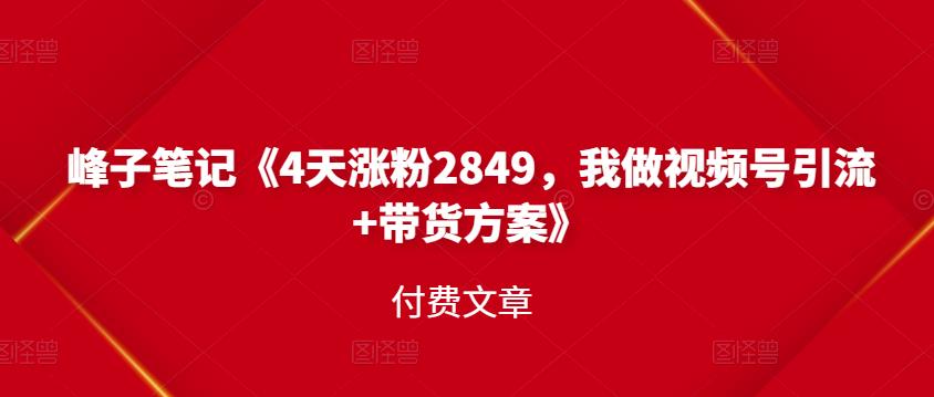 峰子笔记《4天涨粉2849，我做视频号引流+带货方案》付费文章网创吧-网创项目资源站-副业项目-创业项目-搞钱项目左姐网创