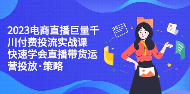 2023电商直播巨量千川付费投流实战课，快速学会直播带货运营投放·策略网创吧-网创项目资源站-副业项目-创业项目-搞钱项目左姐网创
