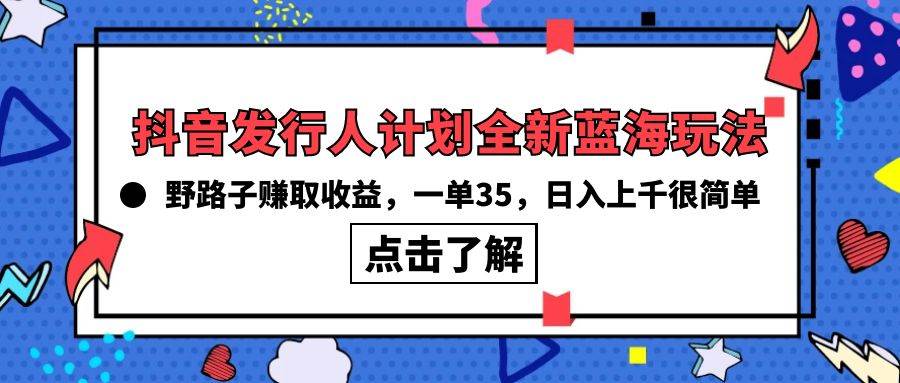 抖音发行人计划全新蓝海玩法，野路子赚取收益，一单35，日入上千很简单!网创吧-网创项目资源站-副业项目-创业项目-搞钱项目左姐网创