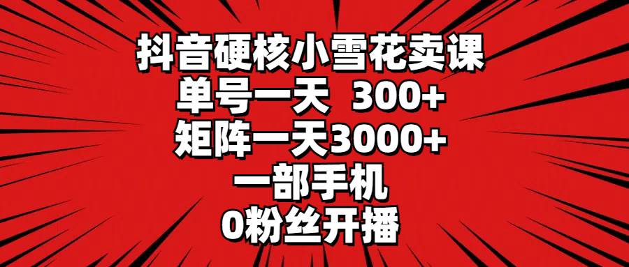 抖音硬核小雪花卖课，单号一天300+，矩阵一天3000+，一部手机0粉丝开播网创吧-网创项目资源站-副业项目-创业项目-搞钱项目左姐网创