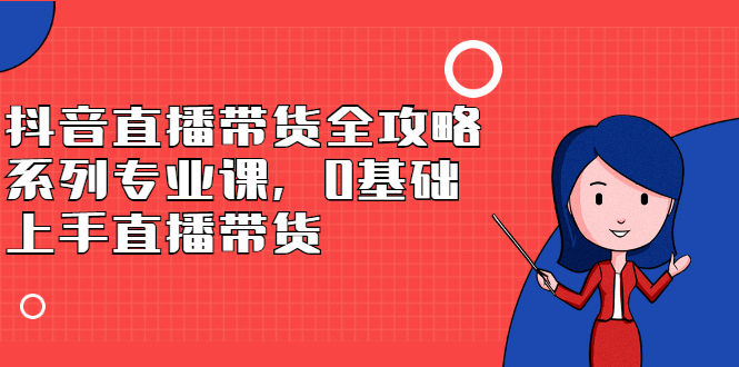 抖音直播带货全攻略系列专业课，0基础上手直播带货网创吧-网创项目资源站-副业项目-创业项目-搞钱项目左姐网创